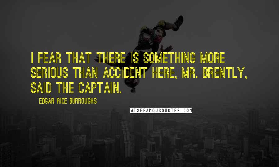 Edgar Rice Burroughs Quotes: I fear that there is something more serious than accident here, Mr. Brently, said the captain.