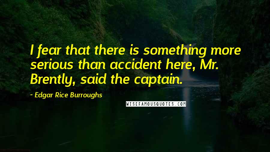 Edgar Rice Burroughs Quotes: I fear that there is something more serious than accident here, Mr. Brently, said the captain.