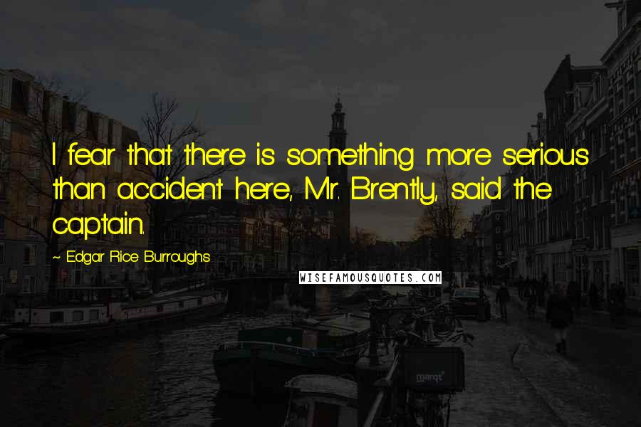 Edgar Rice Burroughs Quotes: I fear that there is something more serious than accident here, Mr. Brently, said the captain.