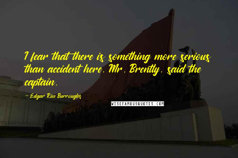 Edgar Rice Burroughs Quotes: I fear that there is something more serious than accident here, Mr. Brently, said the captain.