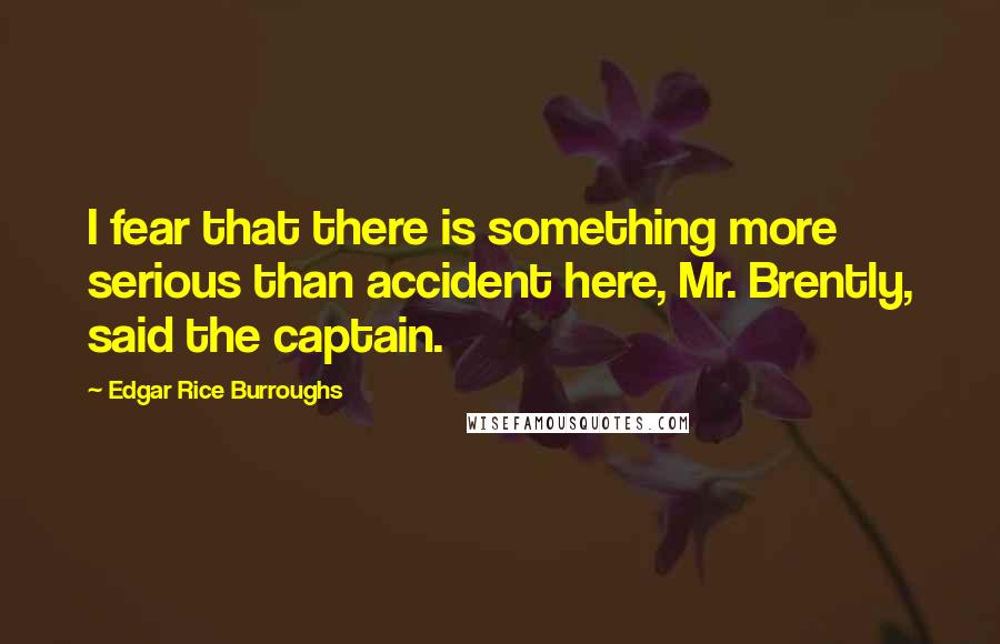 Edgar Rice Burroughs Quotes: I fear that there is something more serious than accident here, Mr. Brently, said the captain.