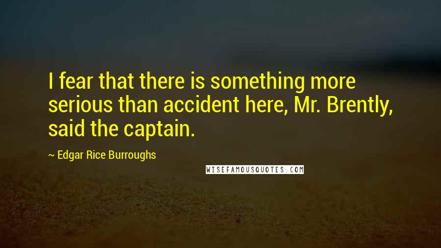 Edgar Rice Burroughs Quotes: I fear that there is something more serious than accident here, Mr. Brently, said the captain.