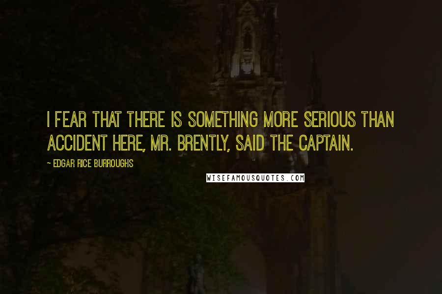 Edgar Rice Burroughs Quotes: I fear that there is something more serious than accident here, Mr. Brently, said the captain.