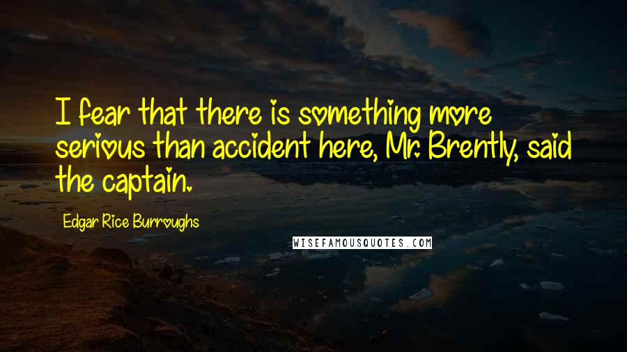 Edgar Rice Burroughs Quotes: I fear that there is something more serious than accident here, Mr. Brently, said the captain.