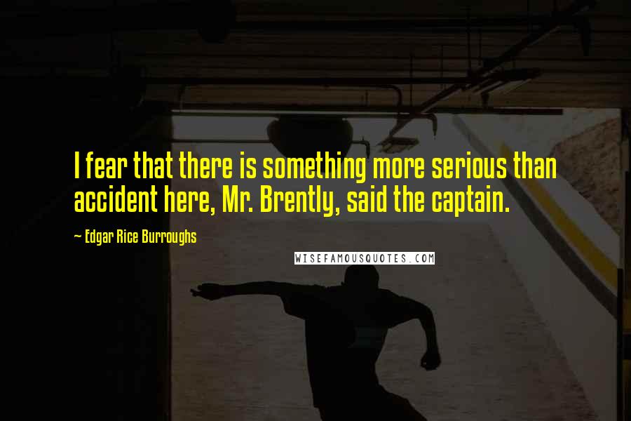 Edgar Rice Burroughs Quotes: I fear that there is something more serious than accident here, Mr. Brently, said the captain.