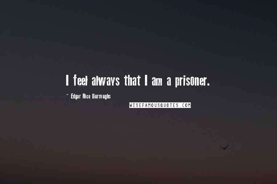 Edgar Rice Burroughs Quotes: I feel always that I am a prisoner.