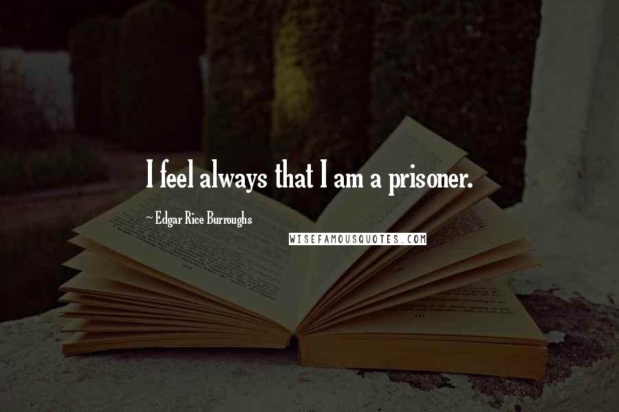 Edgar Rice Burroughs Quotes: I feel always that I am a prisoner.