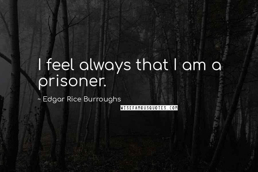 Edgar Rice Burroughs Quotes: I feel always that I am a prisoner.