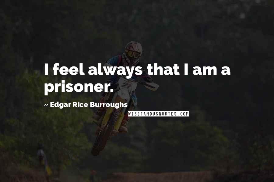 Edgar Rice Burroughs Quotes: I feel always that I am a prisoner.