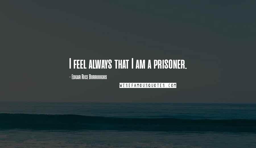 Edgar Rice Burroughs Quotes: I feel always that I am a prisoner.