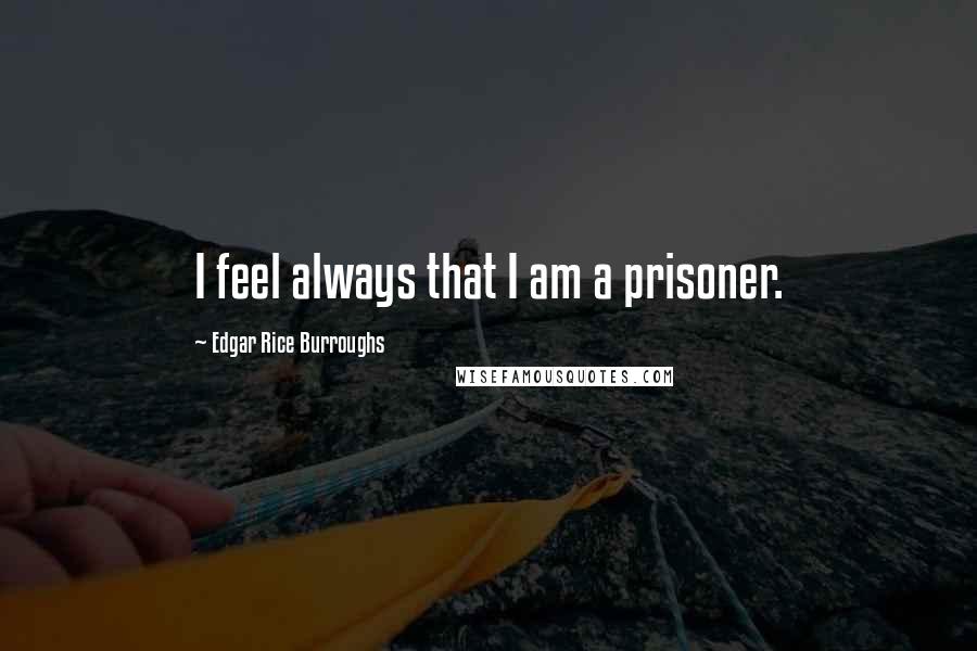 Edgar Rice Burroughs Quotes: I feel always that I am a prisoner.