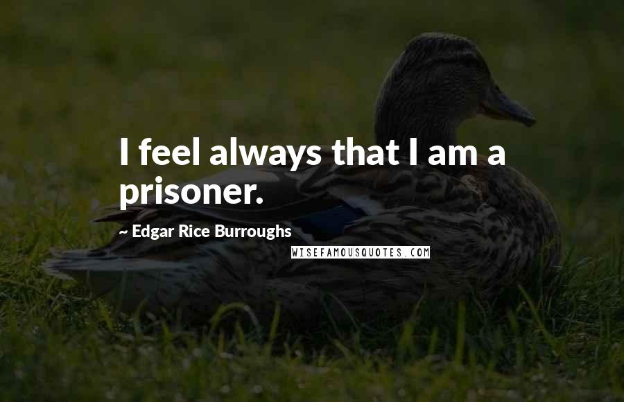 Edgar Rice Burroughs Quotes: I feel always that I am a prisoner.