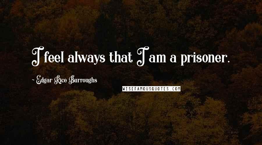 Edgar Rice Burroughs Quotes: I feel always that I am a prisoner.
