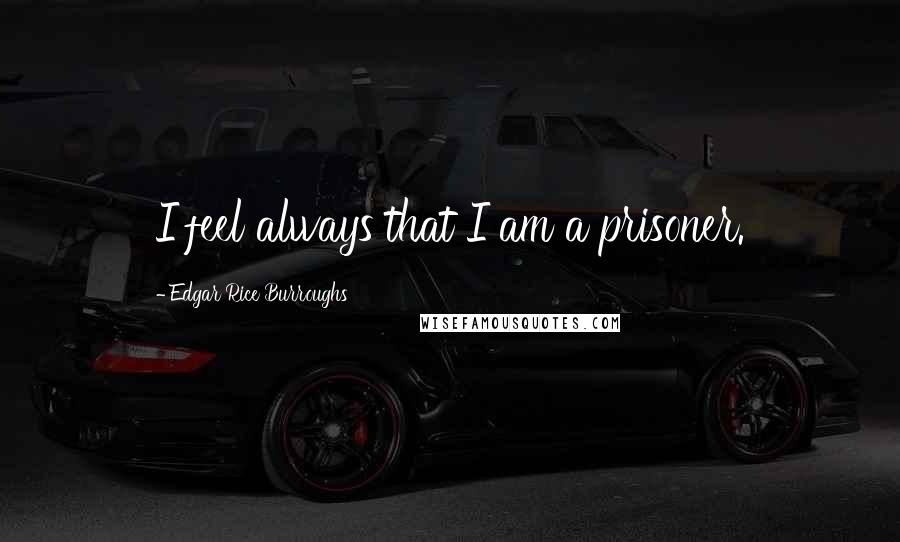 Edgar Rice Burroughs Quotes: I feel always that I am a prisoner.