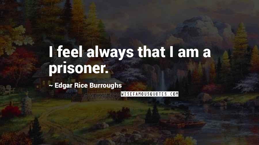 Edgar Rice Burroughs Quotes: I feel always that I am a prisoner.