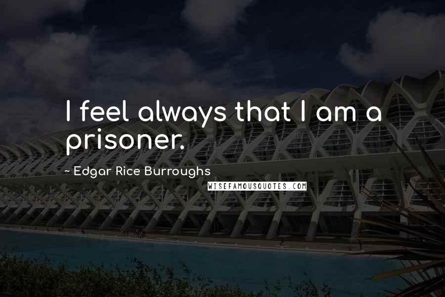 Edgar Rice Burroughs Quotes: I feel always that I am a prisoner.
