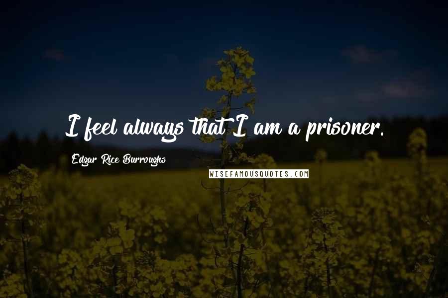 Edgar Rice Burroughs Quotes: I feel always that I am a prisoner.