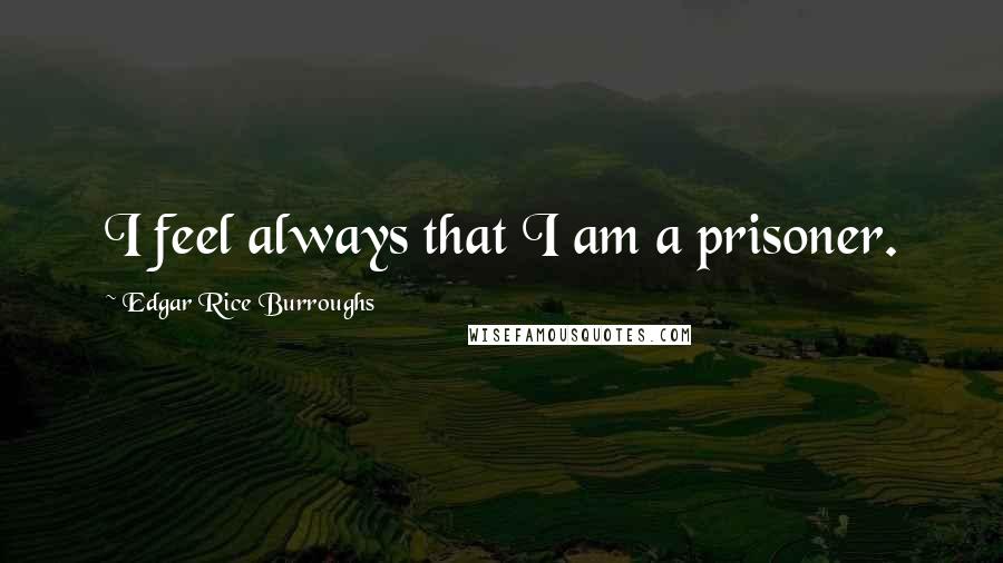 Edgar Rice Burroughs Quotes: I feel always that I am a prisoner.