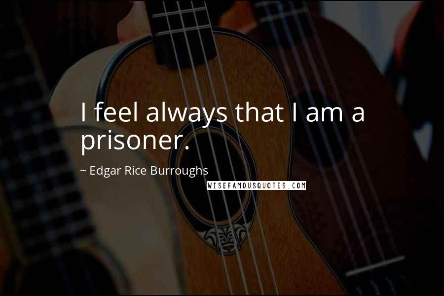 Edgar Rice Burroughs Quotes: I feel always that I am a prisoner.