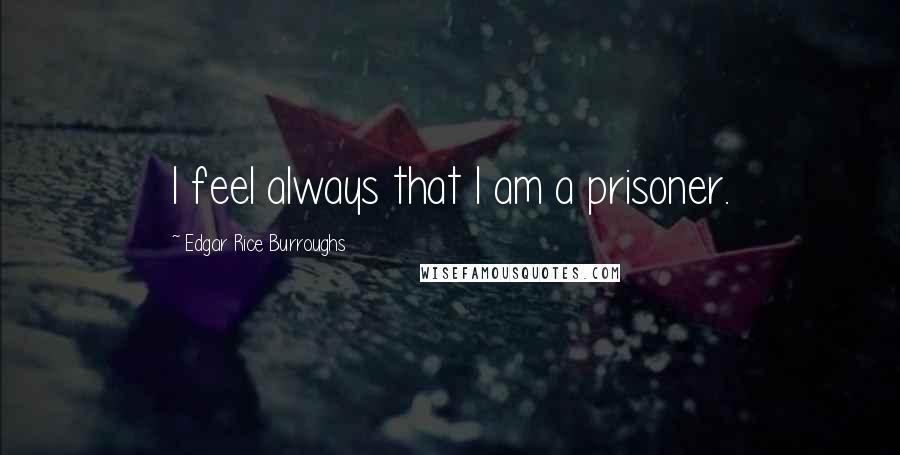 Edgar Rice Burroughs Quotes: I feel always that I am a prisoner.