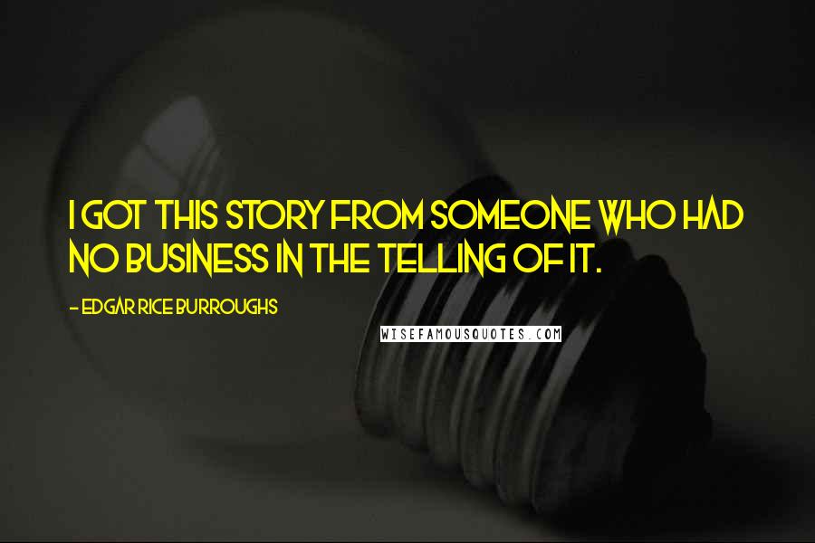 Edgar Rice Burroughs Quotes: I got this story from someone who had no business in the telling of it.