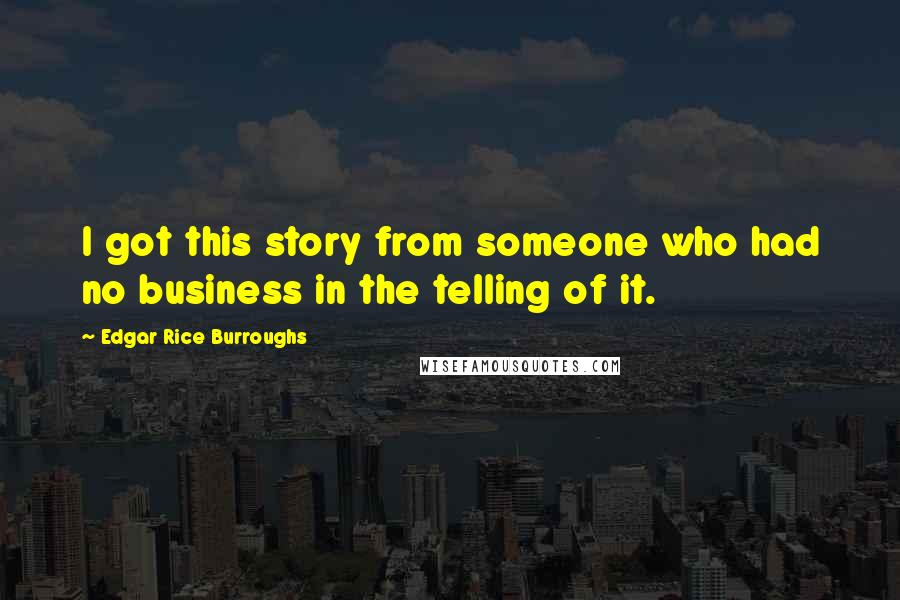 Edgar Rice Burroughs Quotes: I got this story from someone who had no business in the telling of it.