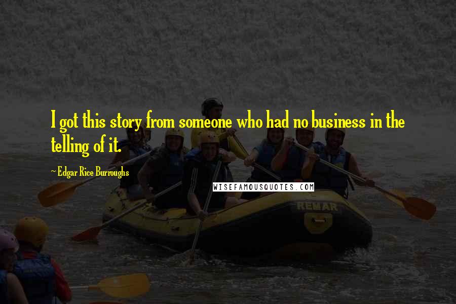 Edgar Rice Burroughs Quotes: I got this story from someone who had no business in the telling of it.