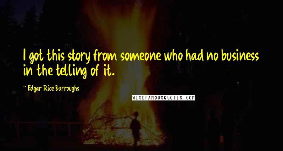 Edgar Rice Burroughs Quotes: I got this story from someone who had no business in the telling of it.
