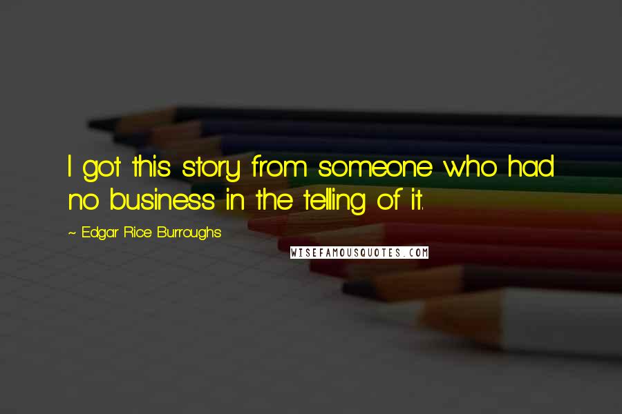 Edgar Rice Burroughs Quotes: I got this story from someone who had no business in the telling of it.