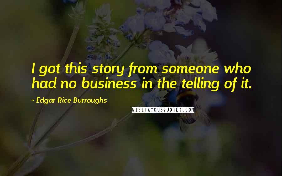 Edgar Rice Burroughs Quotes: I got this story from someone who had no business in the telling of it.