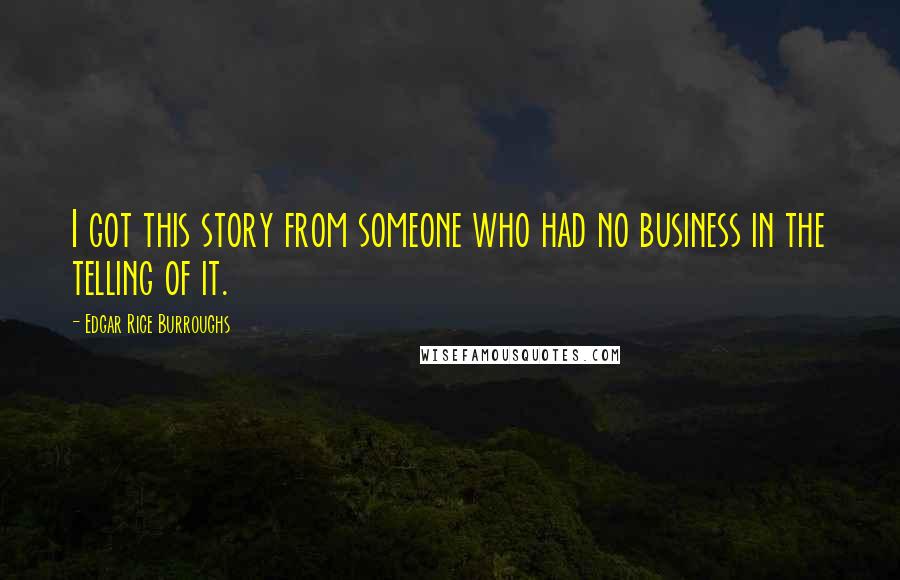 Edgar Rice Burroughs Quotes: I got this story from someone who had no business in the telling of it.