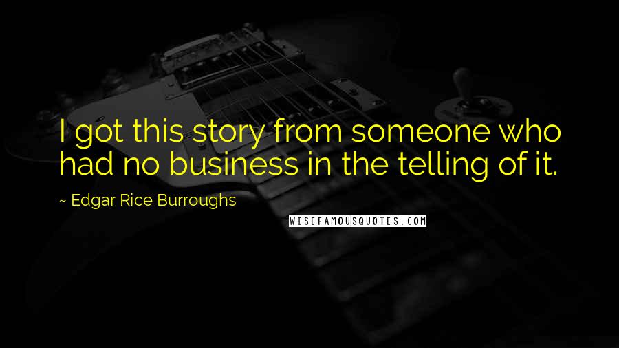 Edgar Rice Burroughs Quotes: I got this story from someone who had no business in the telling of it.