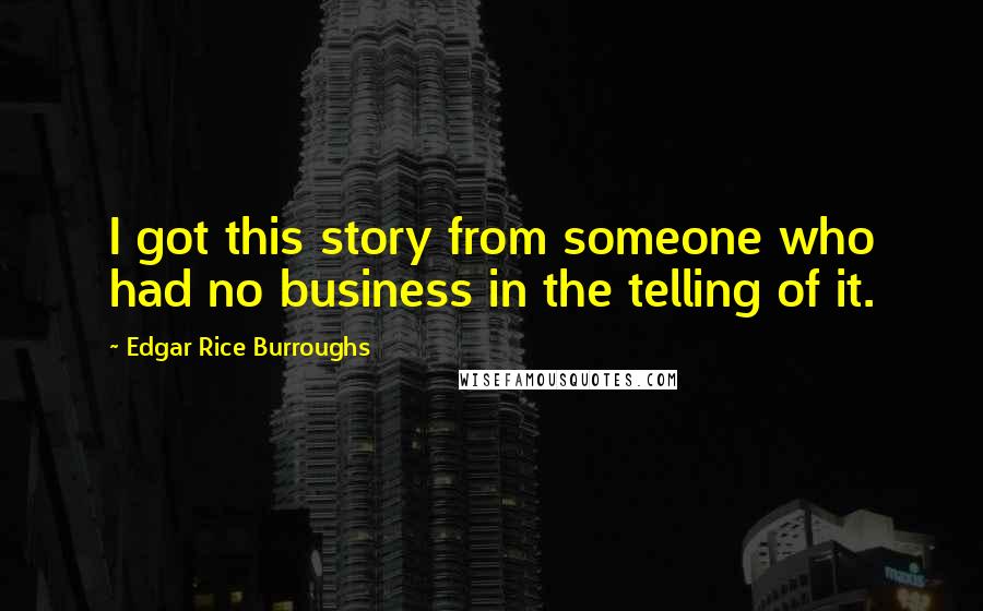 Edgar Rice Burroughs Quotes: I got this story from someone who had no business in the telling of it.