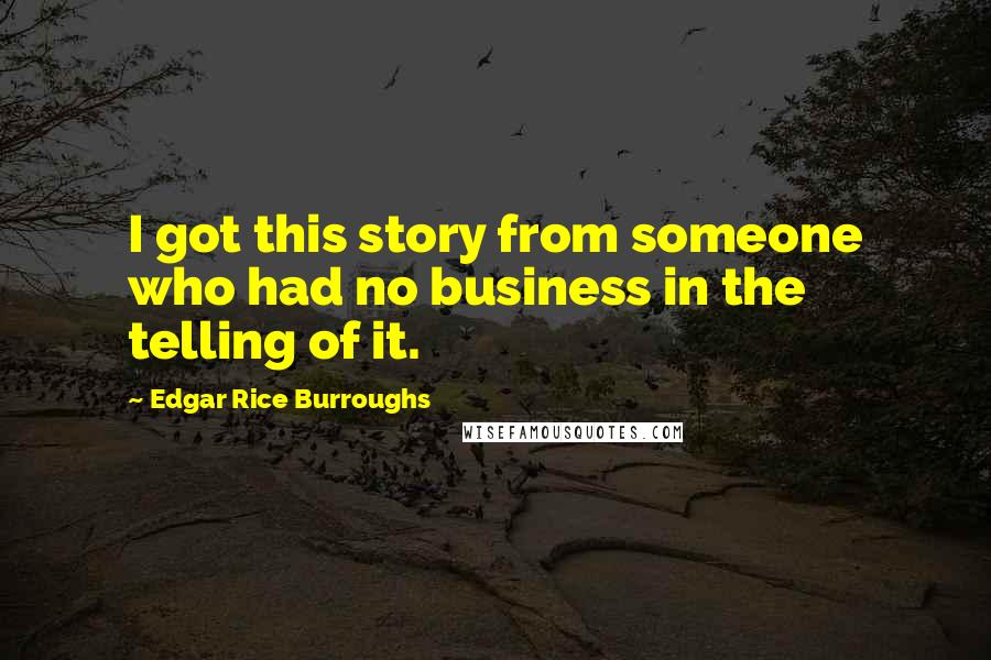 Edgar Rice Burroughs Quotes: I got this story from someone who had no business in the telling of it.