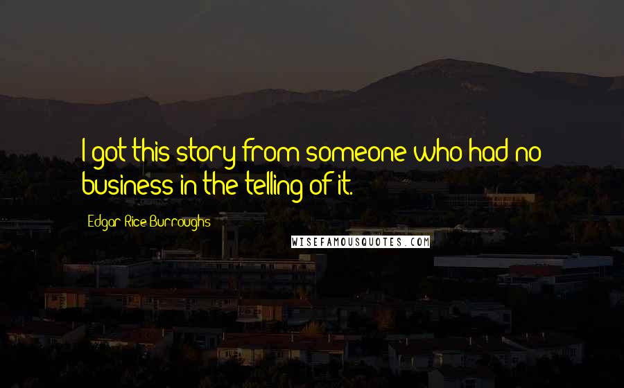 Edgar Rice Burroughs Quotes: I got this story from someone who had no business in the telling of it.