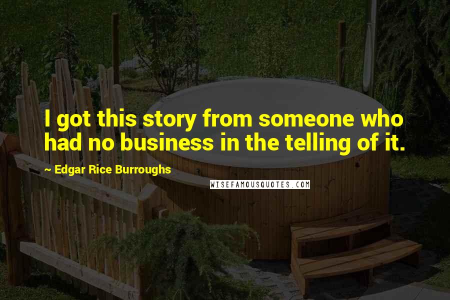 Edgar Rice Burroughs Quotes: I got this story from someone who had no business in the telling of it.