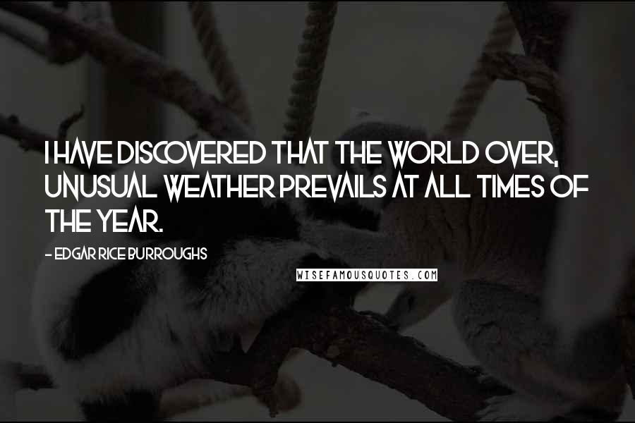 Edgar Rice Burroughs Quotes: I have discovered that the world over, unusual weather prevails at all times of the year.