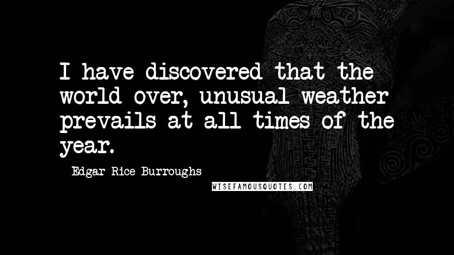 Edgar Rice Burroughs Quotes: I have discovered that the world over, unusual weather prevails at all times of the year.