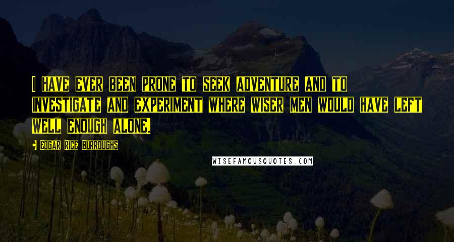 Edgar Rice Burroughs Quotes: I have ever been prone to seek adventure and to investigate and experiment where wiser men would have left well enough alone.