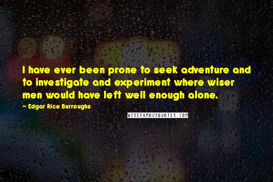 Edgar Rice Burroughs Quotes: I have ever been prone to seek adventure and to investigate and experiment where wiser men would have left well enough alone.