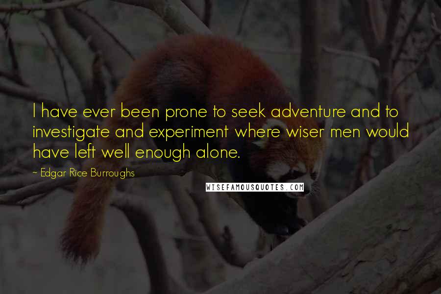 Edgar Rice Burroughs Quotes: I have ever been prone to seek adventure and to investigate and experiment where wiser men would have left well enough alone.