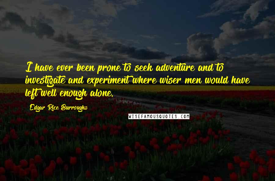 Edgar Rice Burroughs Quotes: I have ever been prone to seek adventure and to investigate and experiment where wiser men would have left well enough alone.