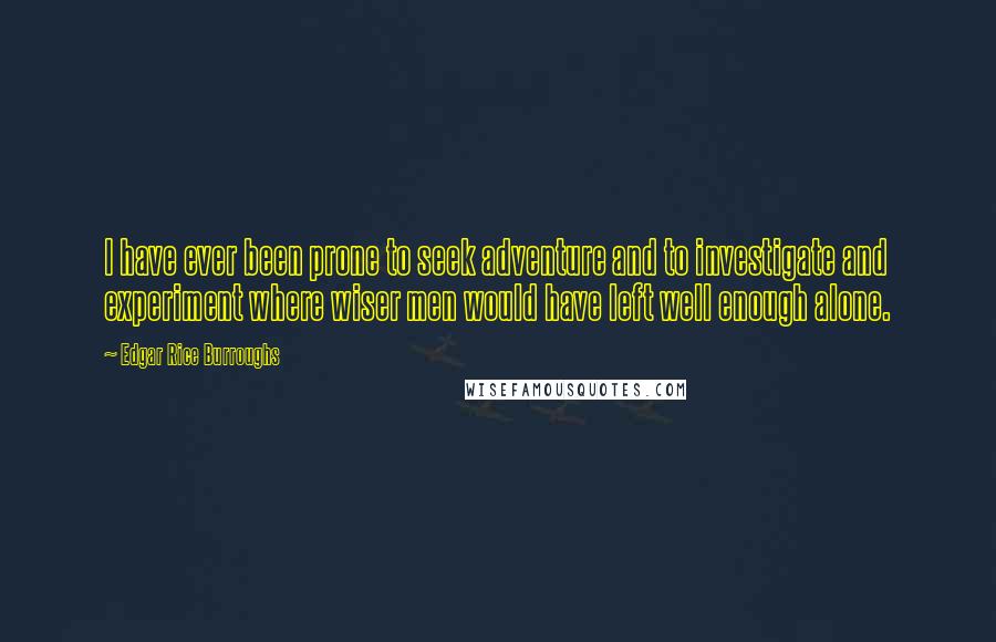 Edgar Rice Burroughs Quotes: I have ever been prone to seek adventure and to investigate and experiment where wiser men would have left well enough alone.