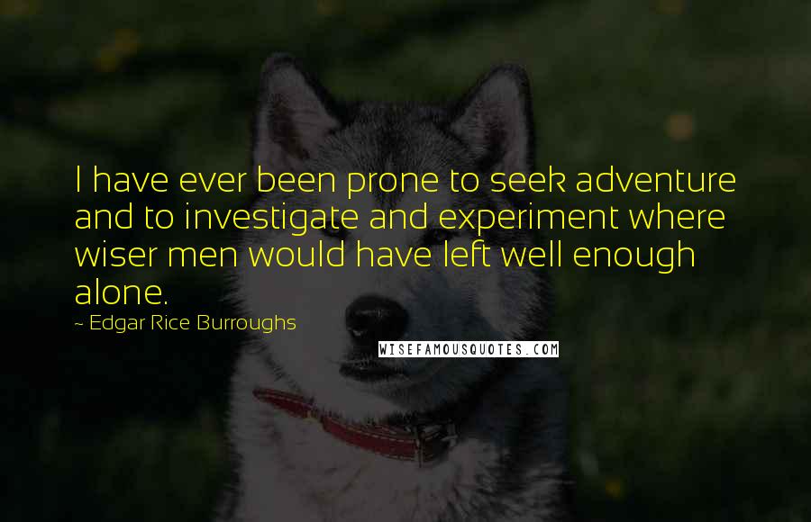 Edgar Rice Burroughs Quotes: I have ever been prone to seek adventure and to investigate and experiment where wiser men would have left well enough alone.