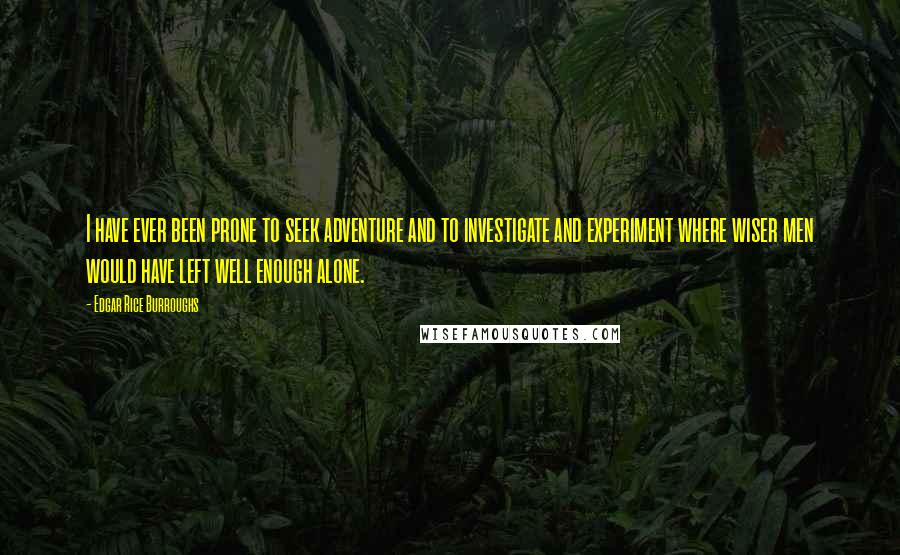 Edgar Rice Burroughs Quotes: I have ever been prone to seek adventure and to investigate and experiment where wiser men would have left well enough alone.
