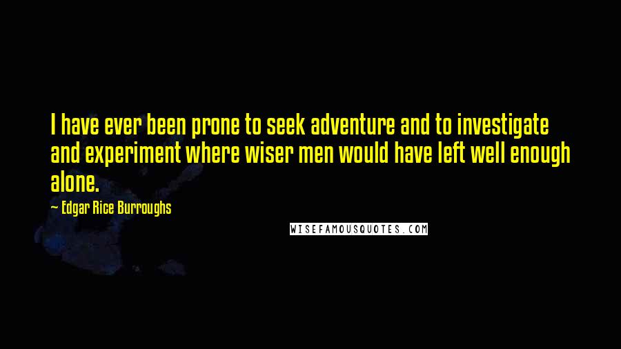 Edgar Rice Burroughs Quotes: I have ever been prone to seek adventure and to investigate and experiment where wiser men would have left well enough alone.