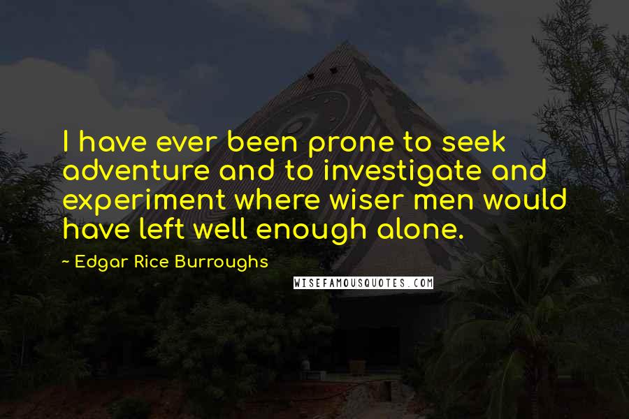 Edgar Rice Burroughs Quotes: I have ever been prone to seek adventure and to investigate and experiment where wiser men would have left well enough alone.