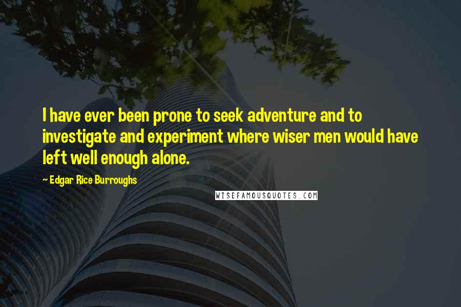 Edgar Rice Burroughs Quotes: I have ever been prone to seek adventure and to investigate and experiment where wiser men would have left well enough alone.