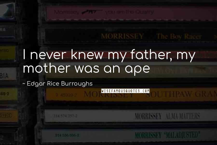 Edgar Rice Burroughs Quotes: I never knew my father, my mother was an ape