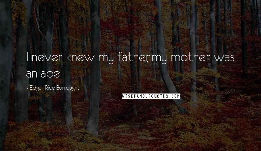 Edgar Rice Burroughs Quotes: I never knew my father, my mother was an ape